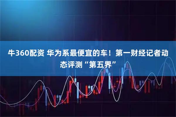 牛360配资 华为系最便宜的车！第一财经记者动态评测“第五界”