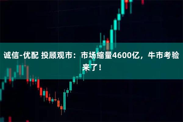 诚信-优配 投顾观市：市场缩量4600亿，牛市考验来了！