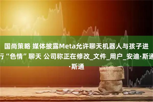 国尚策略 媒体披露Meta允许聊天机器人与孩子进行“色情”聊天 公司称正在修改_文件_用户_安迪·斯通