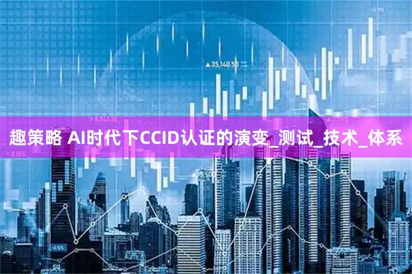 趣策略 AI时代下CCID认证的演变_测试_技术_体系
