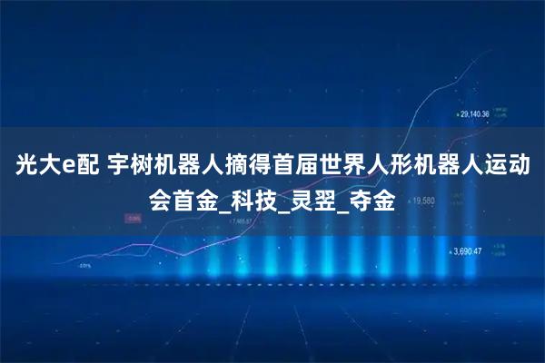 光大e配 宇树机器人摘得首届世界人形机器人运动会首金_科技_灵翌_夺金