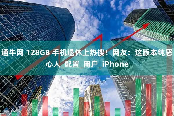 通牛网 128GB 手机退休上热搜！网友：这版本纯恶心人_配置_用户_iPhone