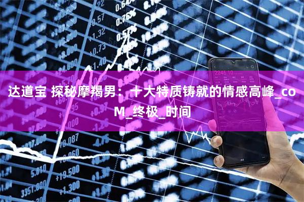 达道宝 探秘摩羯男：十大特质铸就的情感高峰_coM_终极_时间