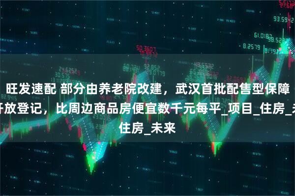 旺发速配 部分由养老院改建，武汉首批配售型保障房开放登记，比周边商品房便宜数千元每平_项目_住房_未来