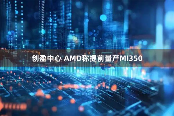 创盈中心 AMD称提前量产MI350