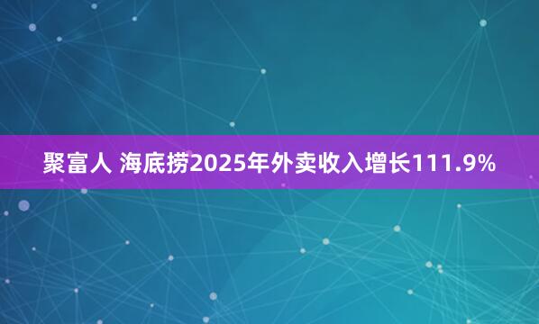 聚富人 海底捞2025年外卖收入增长111.9%