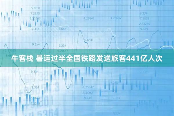 牛客栈 暑运过半全国铁路发送旅客441亿人次