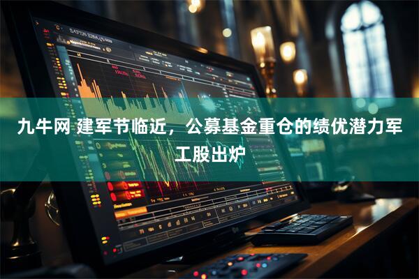 九牛网 建军节临近，公募基金重仓的绩优潜力军工股出炉