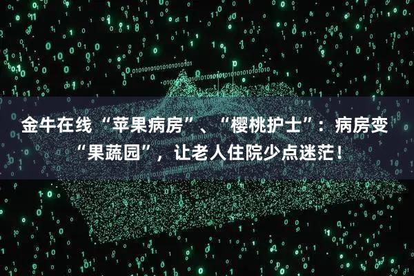 金牛在线 “苹果病房”、“樱桃护士”：病房变 “果蔬园”，让老人住院少点迷茫！