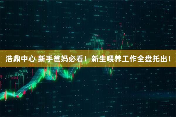 浩鼎中心 新手爸妈必看！新生喂养工作全盘托出！