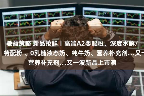 驰盈策略 新品抢鲜丨高端A2婴配粉、深度水解/氨基酸婴配粉、特配粉 、0乳糖液态奶、纯牛奶、营养补充剂…又一波新品上市潮