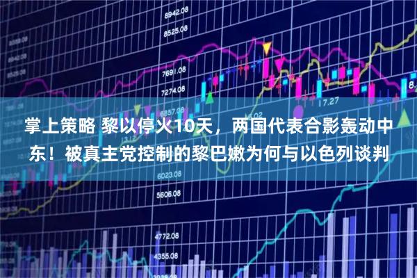 掌上策略 黎以停火10天，两国代表合影轰动中东！被真主党控制的黎巴嫩为何与以色列谈判