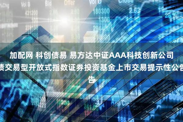 加配网 科创债易 易方达中证AAA科技创新公司债交易型开放式指数证券投资基金上市交易提示性公告