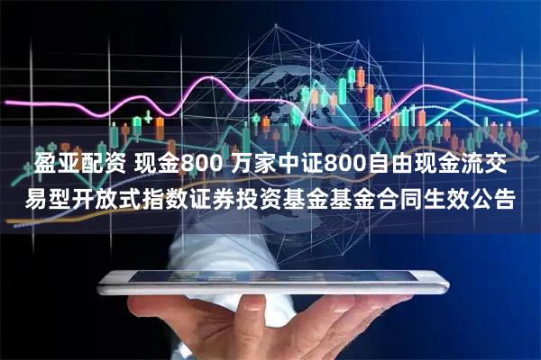 盈亚配资 现金800 万家中证800自由现金流交易型开放式指数证券投资基金基金合同生效公告