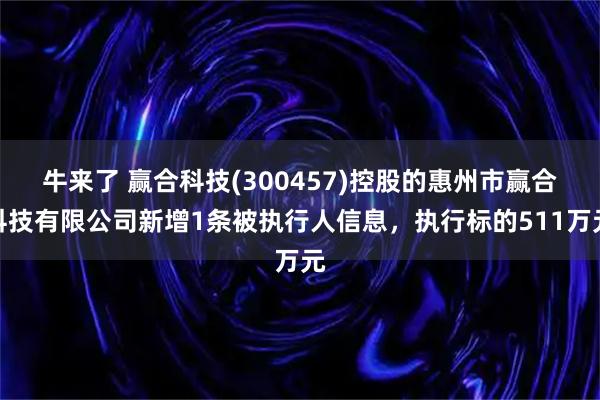 牛来了 赢合科技(300457)控股的惠州市赢合科技有限公司新增1条被执行人信息，执行标的511万元