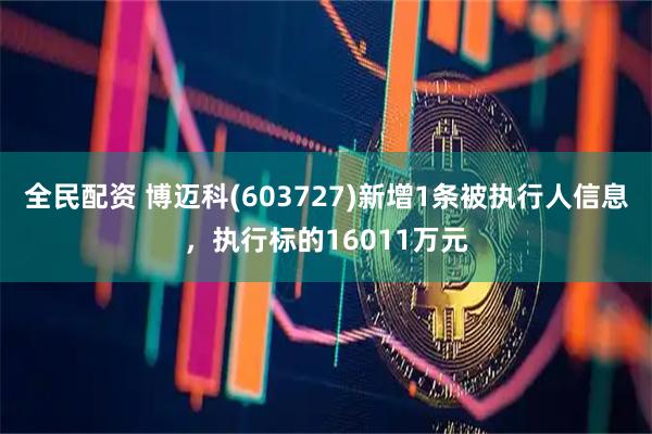 全民配资 博迈科(603727)新增1条被执行人信息，执行标的16011万元