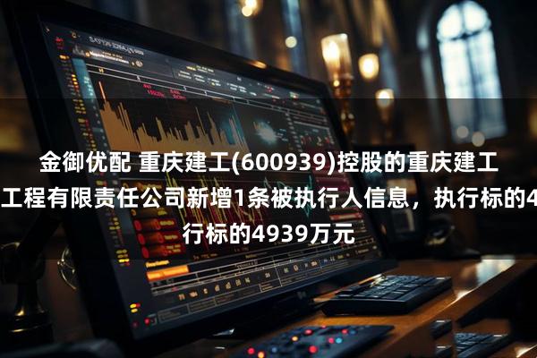 金御优配 重庆建工(600939)控股的重庆建工第一市政工程有限责任公司新增1条被执行人信息，执行标的4939万元