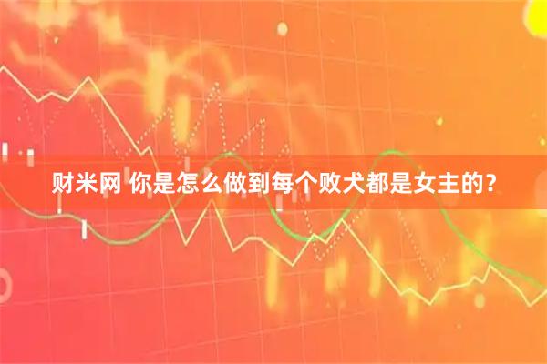 财米网 你是怎么做到每个败犬都是女主的？