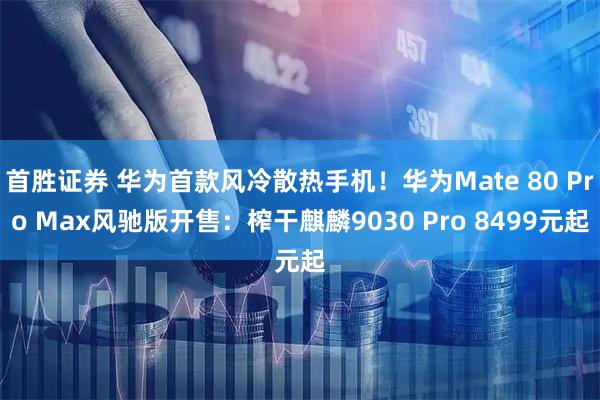 首胜证券 华为首款风冷散热手机！华为Mate 80 Pro Max风驰版开售：榨干麒麟9030 Pro 8499元起