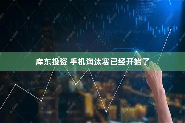 库东投资 手机淘汰赛已经开始了