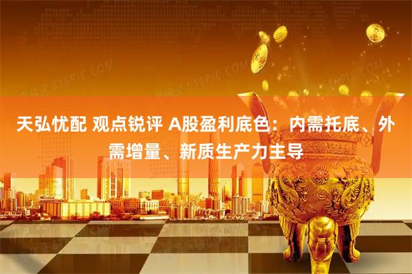 天弘忧配 观点锐评 A股盈利底色：内需托底、外需增量、新质生产力主导