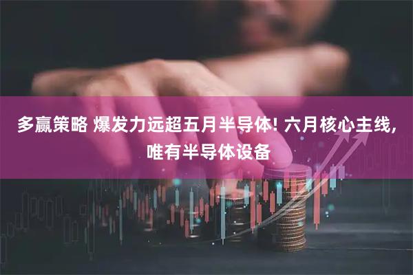 多赢策略 爆发力远超五月半导体! 六月核心主线, 唯有半导体设备