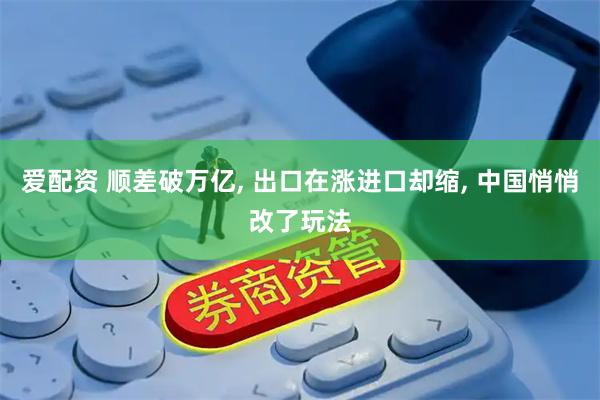 爱配资 顺差破万亿, 出口在涨进口却缩, 中国悄悄改了玩法