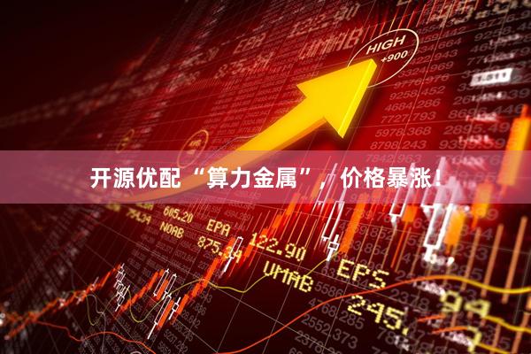 开源优配 “算力金属”，价格暴涨！