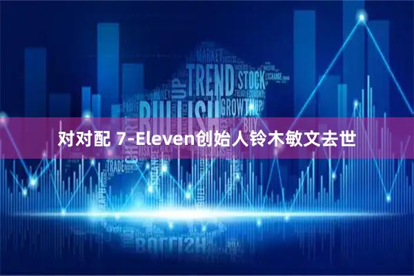 对对配 7-Eleven创始人铃木敏文去世