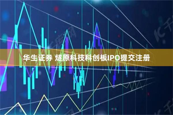 华生证券 燧原科技科创板IPO提交注册