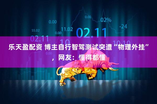 乐天盈配资 博主自行智驾测试突遭“物理外挂”，网友：懂得都懂