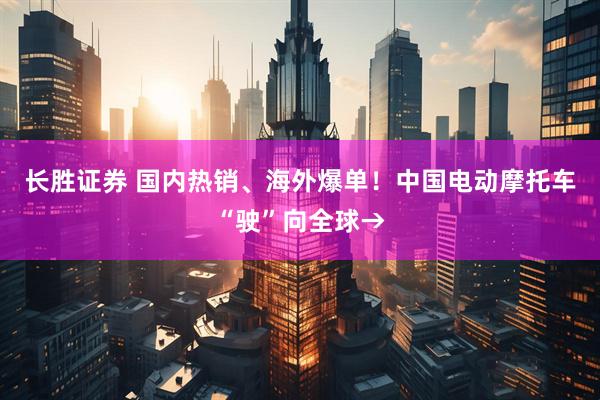 长胜证券 国内热销、海外爆单！中国电动摩托车“驶”向全球→