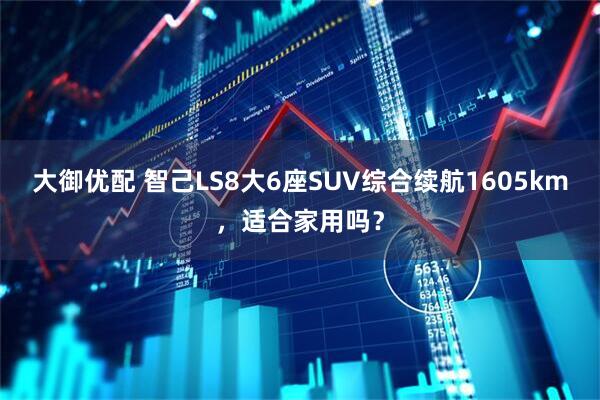 大御优配 智己LS8大6座SUV综合续航1605km，适合家用吗？