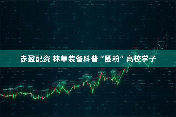 赤盈配资 林草装备科普“圈粉”高校学子