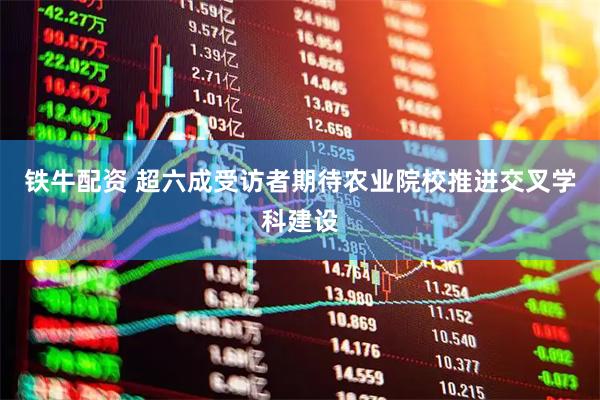 铁牛配资 超六成受访者期待农业院校推进交叉学科建设