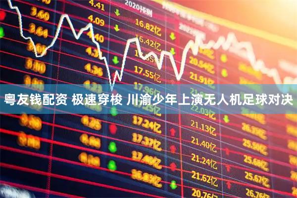 粤友钱配资 极速穿梭 川渝少年上演无人机足球对决