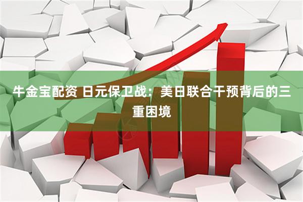牛金宝配资 日元保卫战：美日联合干预背后的三重困境