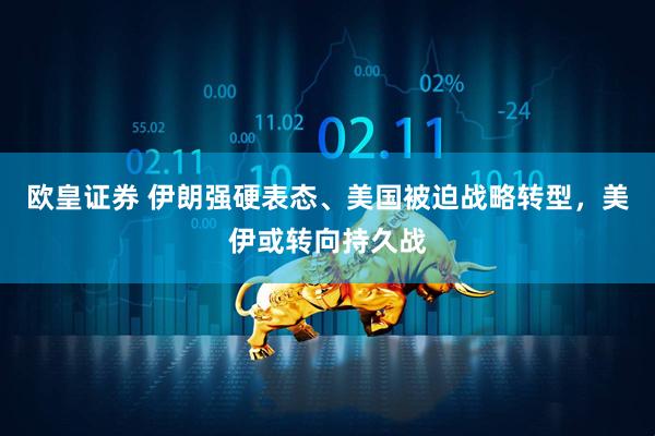 欧皇证券 伊朗强硬表态、美国被迫战略转型，美伊或转向持久战