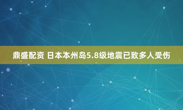 鼎盛配资 日本本州岛5.8级地震已致多人受伤