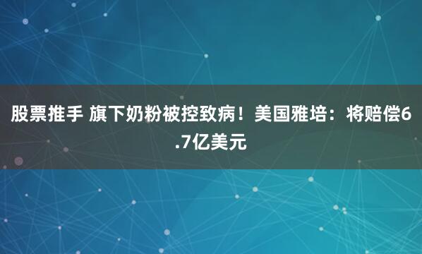 股票推手 旗下奶粉被控致病！美国雅培：将赔偿6.7亿美元