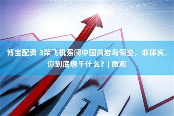 博宝配资 3架飞机强闯中国黄岩岛领空，菲律宾，你到底想干什么？| 微观