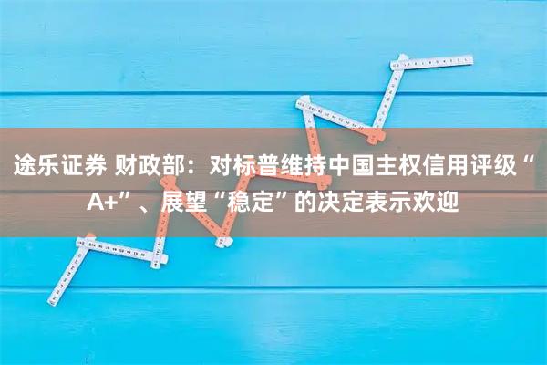 途乐证券 财政部：对标普维持中国主权信用评级“A+”、展望“稳定”的决定表示欢迎