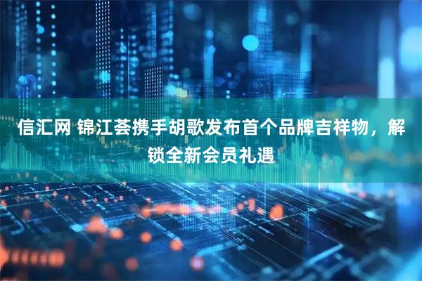 信汇网 锦江荟携手胡歌发布首个品牌吉祥物，解锁全新会员礼遇