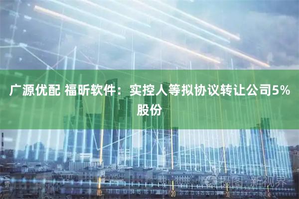 广源优配 福昕软件：实控人等拟协议转让公司5%股份